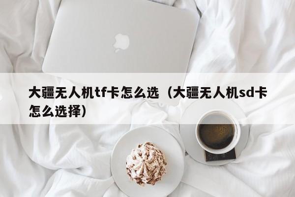 大疆无人机tf卡怎么选（大疆无人机sd卡怎么选择）