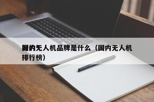 国内*
好的无人机品牌是什么（国内无人机排行榜）