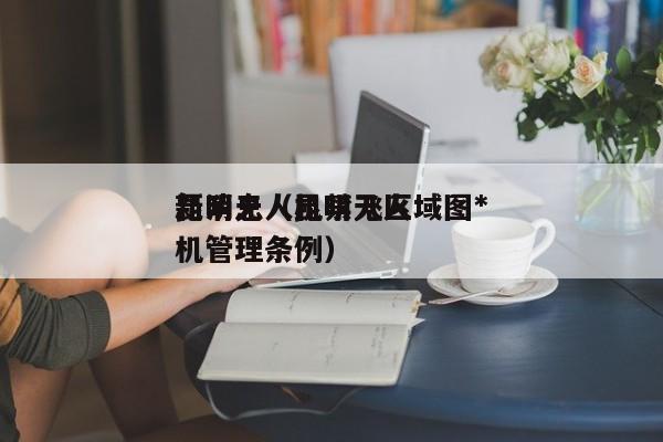 昆明无人机禁飞区域图*
新消息（昆明无人机管理条例）