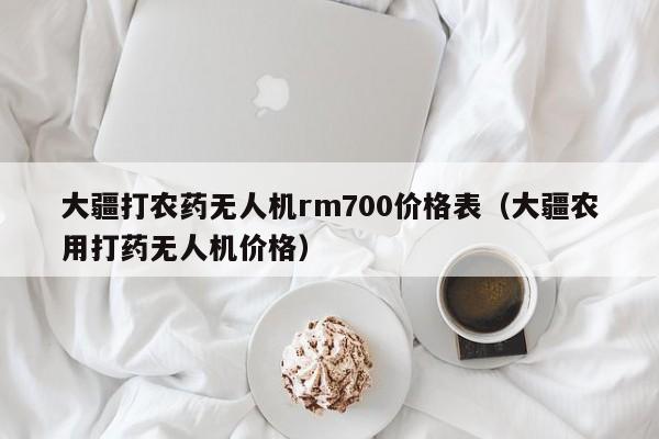 大疆打农药无人机rm700价格表（大疆农用打药无人机价格）