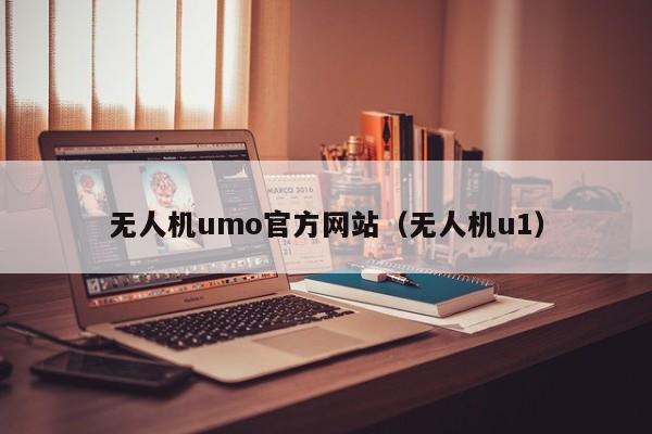 无人机umo官方网站（无人机u1）