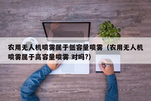 农用无人机喷雾属于低容量喷雾（农用无人机喷雾属于高容量喷雾 对吗?）