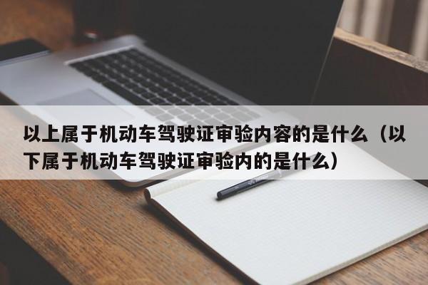 以上属于机动车驾驶证审验内容的是什么（以下属于机动车驾驶证审验内的是什么）