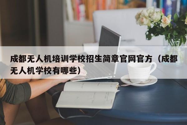 成都无人机培训学校招生简章官网官方（成都无人机学校有哪些）