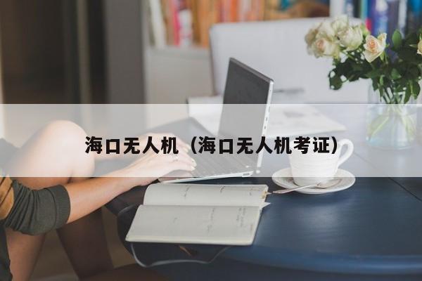 海口无人机（海口无人机考证）