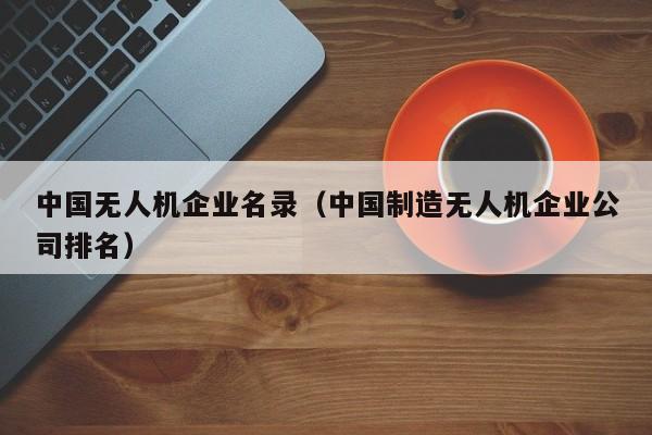 中国无人机企业名录（中国制造无人机企业公司排名）