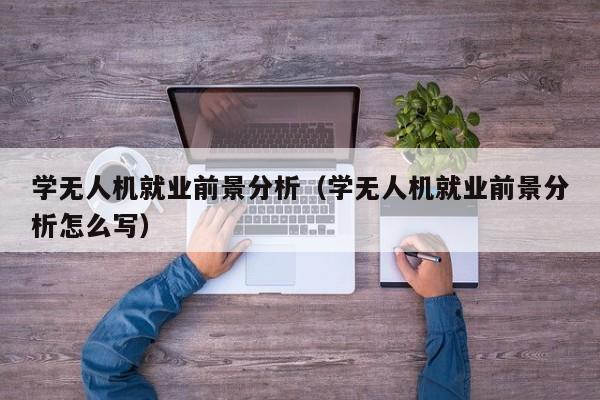 学无人机就业前景分析（学无人机就业前景分析怎么写）