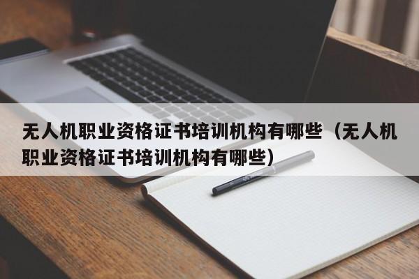 无人机职业资格证书培训机构有哪些（无人机职业资格证书培训机构有哪些）