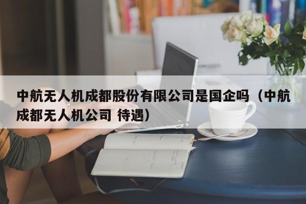 中航无人机成都股份有限公司是国企吗（中航成都无人机公司 待遇）