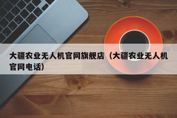 大疆农业无人机官网旗舰店（大疆农业无人机官网电话）