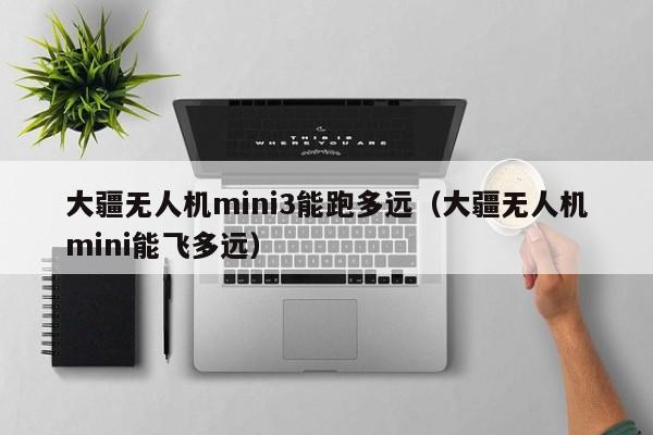 大疆无人机mini3能跑多远（大疆无人机mini能飞多远）