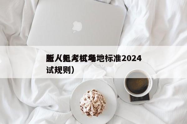 无人机考试场地标准2024
版（无人机考试规则）