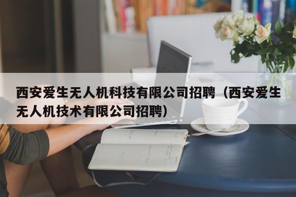 西安爱生无人机科技有限公司招聘（西安爱生无人机技术有限公司招聘）