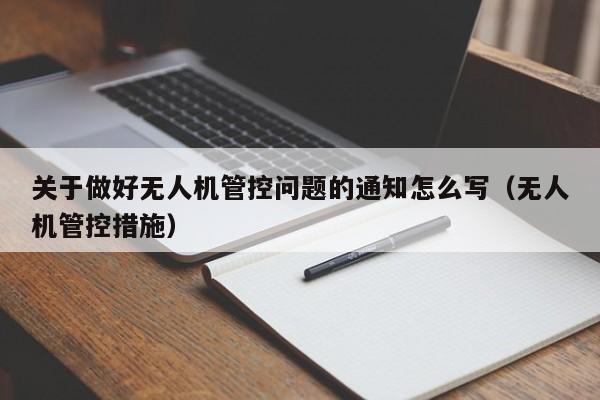 关于做好无人机管控问题的通知怎么写（无人机管控措施）