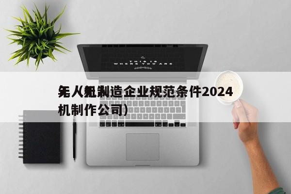 无人机制造企业规范条件2024
年（无人机制作公司）