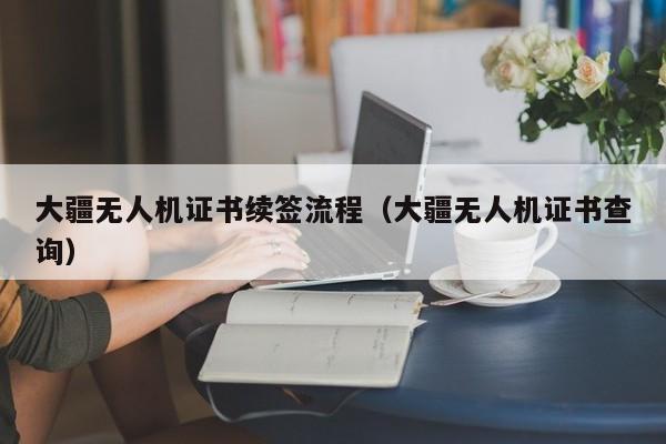 大疆无人机证书续签流程（大疆无人机证书查询）