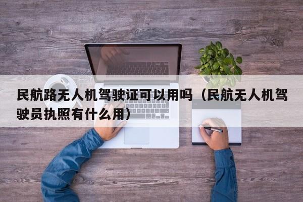 民航路无人机驾驶证可以用吗（民航无人机驾驶员执照有什么用）