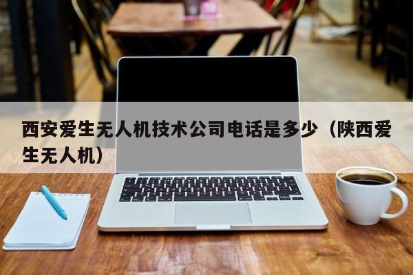 西安爱生无人机技术公司电话是多少（陕西爱生无人机）