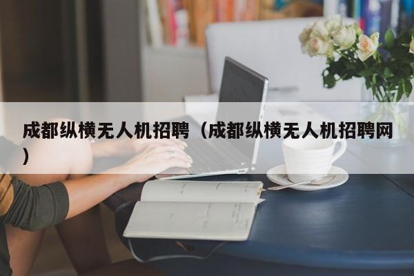 成都纵横无人机招聘（成都纵横无人机招聘网）