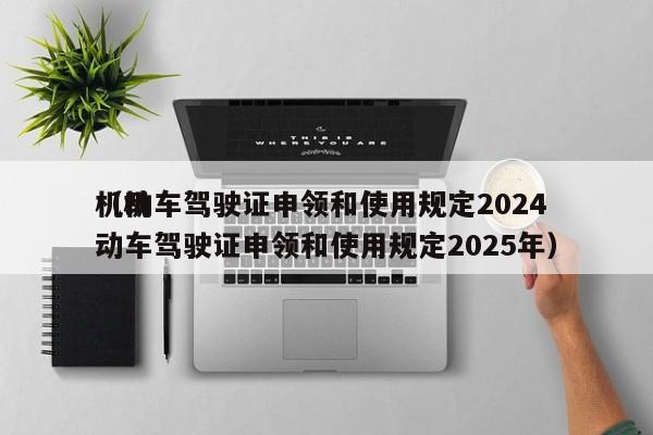 机动车驾驶证申领和使用规定2024
（机动车驾驶证申领和使用规定2025年）