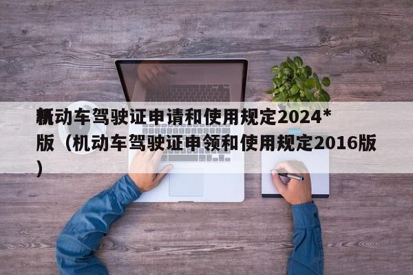 机动车驾驶证申请和使用规定2024*
新版（机动车驾驶证申领和使用规定2016版）