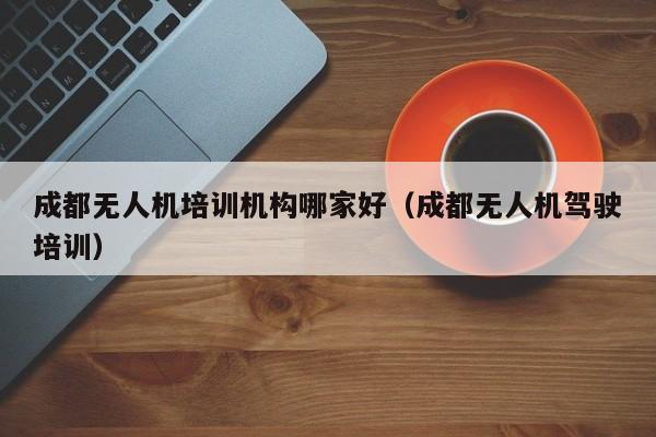 成都无人机培训机构哪家好（成都无人机驾驶培训）