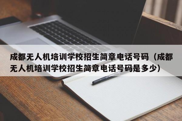 成都无人机培训学校招生简章电话号码（成都无人机培训学校招生简章电话号码是多少）