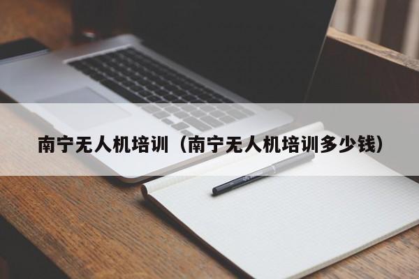 南宁无人机培训（南宁无人机培训多少钱）