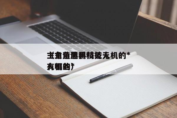 主角造黑科技无人机的*
（主角造黑科技无人机的*
有哪些）