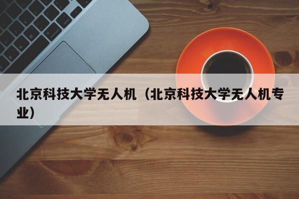 北京科技大学无人机（北京科技大学无人机专业）