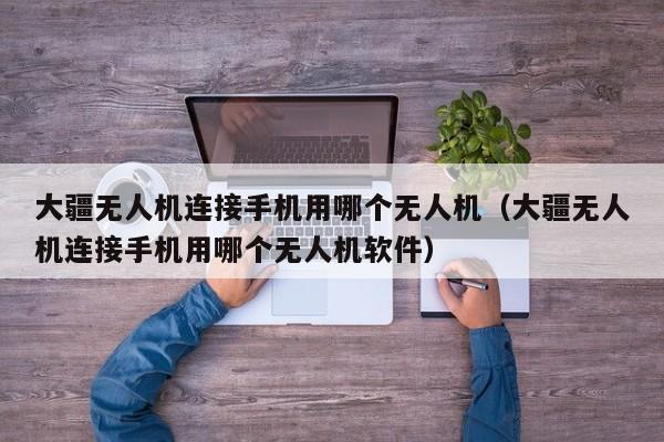 大疆无人机连接手机用哪个无人机（大疆无人机连接手机用哪个无人机软件）