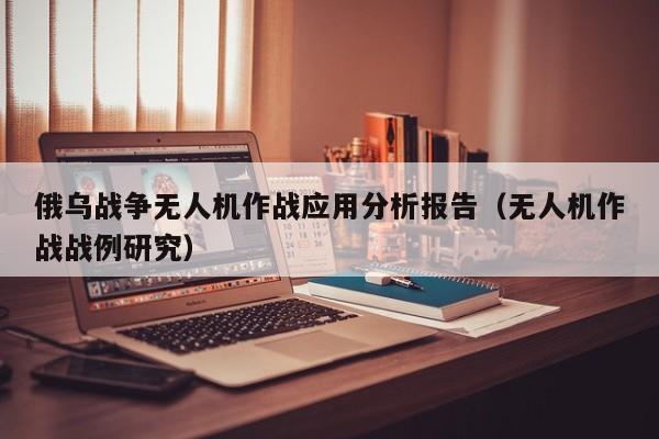 俄乌战争无人机作战应用分析报告（无人机作战战例研究）