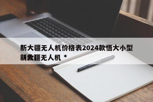 *
新大疆无人机价格表2024款悟大小型（大疆无人机 *
新款）