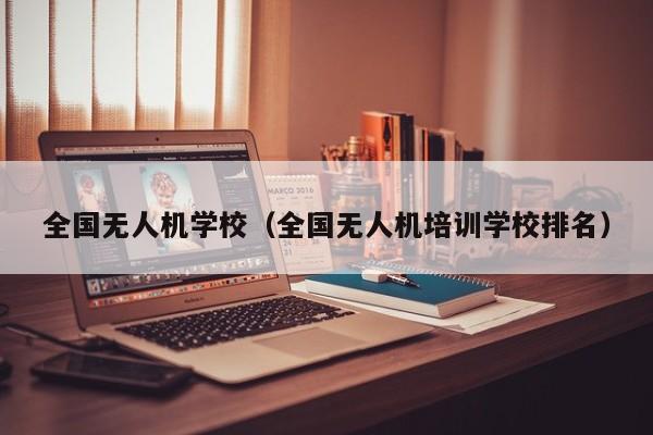 全国无人机学校（全国无人机培训学校排名）