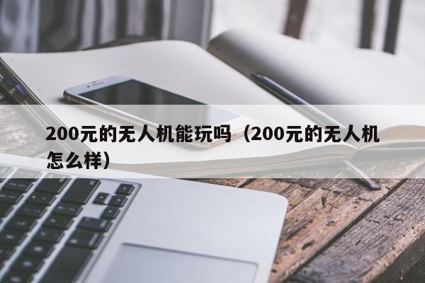 200元的无人机能玩吗（200元的无人机怎么样）