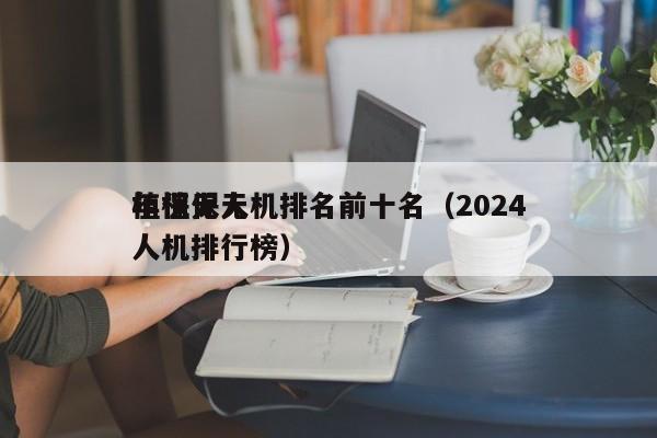 植保无人机排名前十名（2024
年植保无人机排行榜）