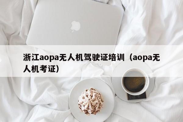 浙江aopa无人机驾驶证培训（aopa无人机考证）