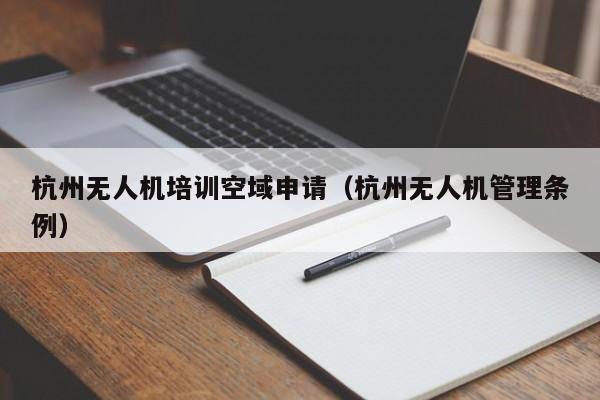 杭州无人机培训空域申请（杭州无人机管理条例）