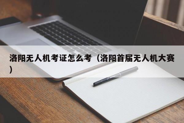 洛阳无人机考证怎么考（洛阳首届无人机大赛）