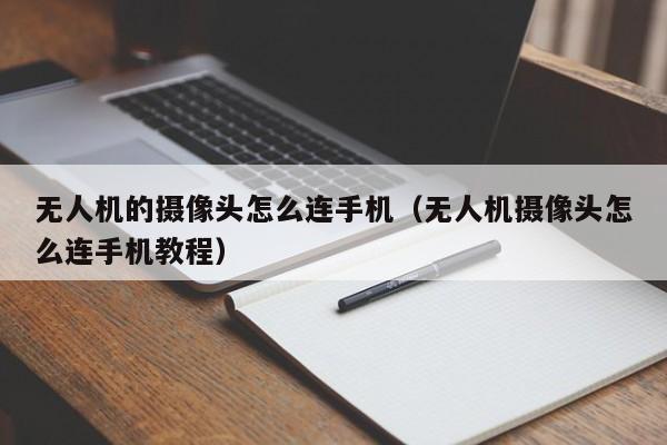 无人机的摄像头怎么连手机（无人机摄像头怎么连手机教程）