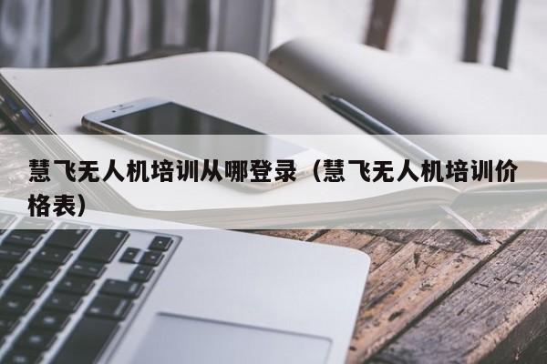 慧飞无人机培训从哪登录（慧飞无人机培训价格表）