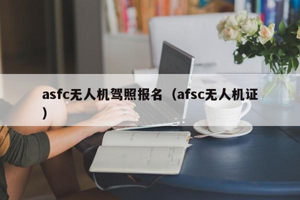 asfc无人机驾照报名（afsc无人机证）