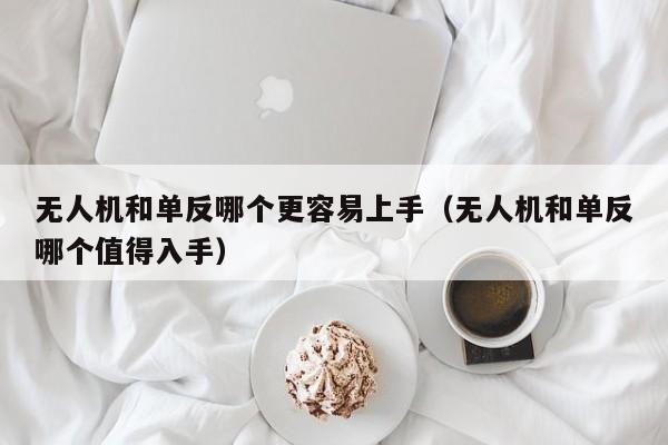 无人机和单反哪个更容易上手（无人机和单反哪个值得入手）