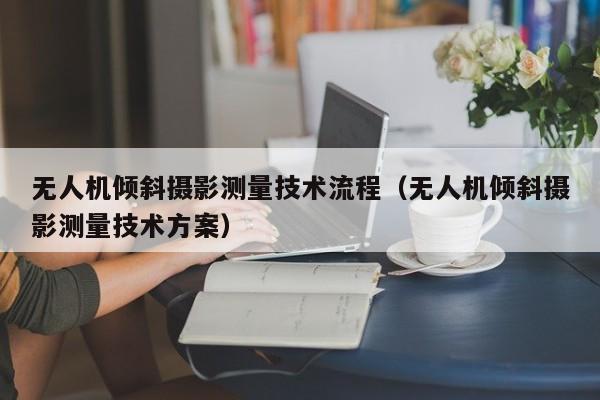 无人机倾斜摄影测量技术流程（无人机倾斜摄影测量技术方案）