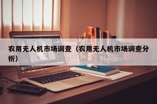 农用无人机市场调查（农用无人机市场调查分析）