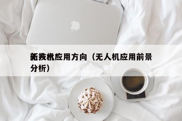 无人机*
新技术应用方向（无人机应用前景分析）