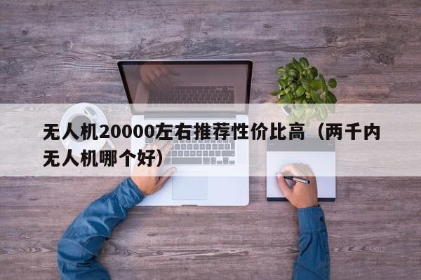 无人机20000左右推荐性价比高（两千内无人机哪个好）