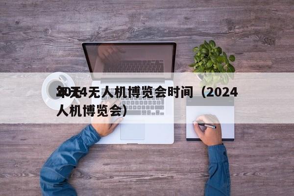 2024无人机博览会时间（2024
年无人机博览会）