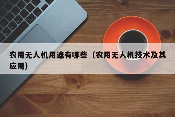 农用无人机用途有哪些（农用无人机技术及其应用）