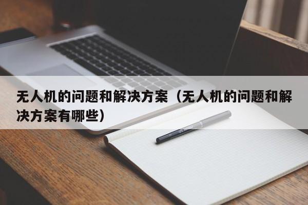 无人机的问题和解决方案（无人机的问题和解决方案有哪些）